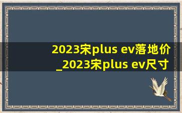 2023宋plus ev落地价_2023宋plus ev尺寸